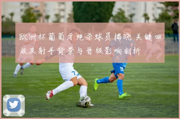 欧洲杯葡萄牙绝杀球员揭晓 关键回放及射手背景与晋级影响剖析