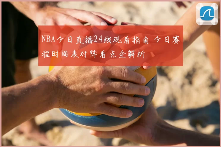 NBA今日直播24线观看指南 今日赛程时间表对阵看点全解析