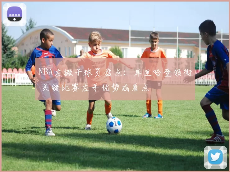 NBA左撇子球员盘点：库里哈登领衔 关键比赛左手优势成看点