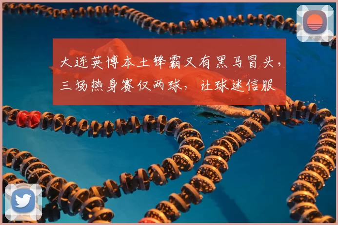 大连英博本土锋霸又有黑马冒头，三场热身赛仅两球，让球迷信服