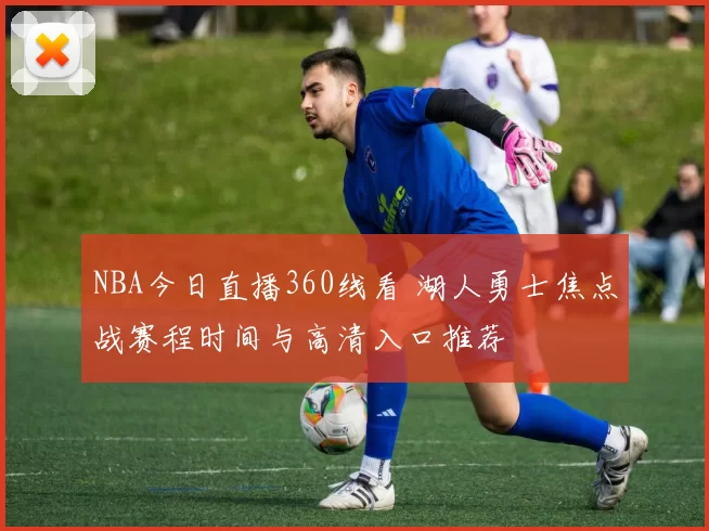 NBA今日直播360线看 湖人勇士焦点战赛程时间与高清入口推荐