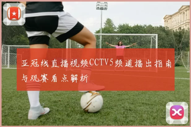 亚冠线直播视频CCTV5频道播出指南与观赛看点解析