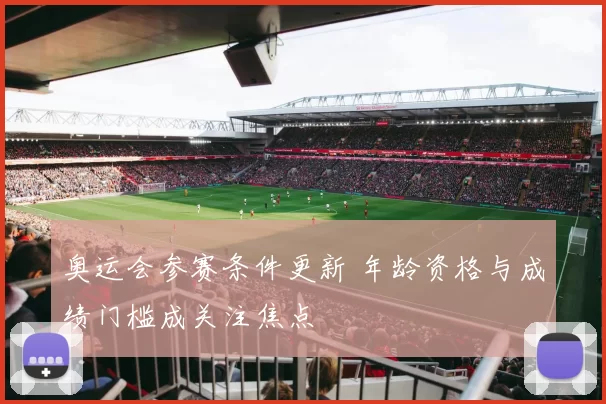 奥运会参赛条件更新 年龄资格与成绩门槛成关注焦点