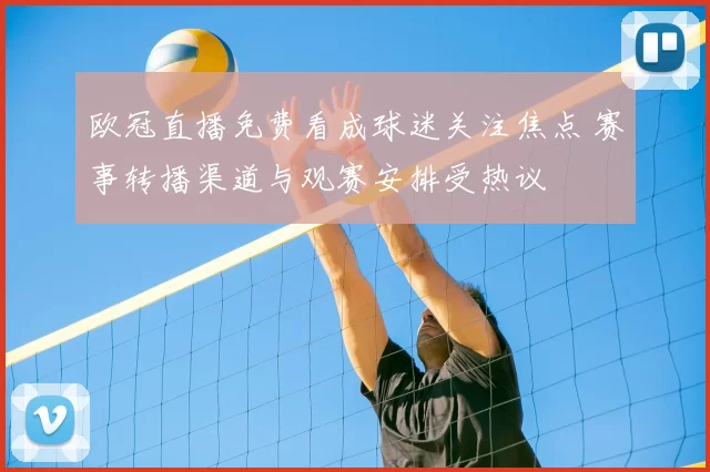 欧冠直播免费看成球迷关注焦点 赛事转播渠道与观赛安排受热议