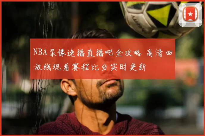 NBA录像速播直播吧全攻略 高清回放线观看赛程比分实时更新