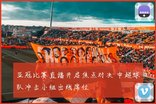 亚冠比赛直播开启焦点对决 中超球队冲击小组出线席位