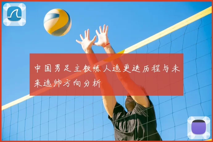 中国男足主教练人选更迭历程与未来选帅方向分析