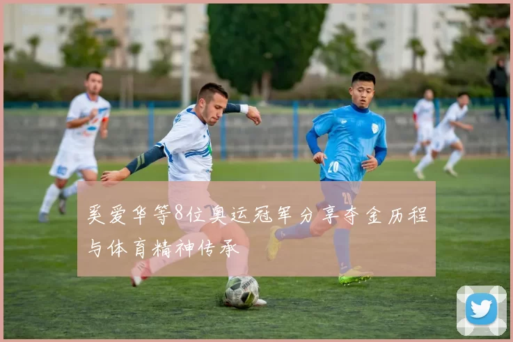 奚爱华等8位奥运冠军分享夺金历程与体育精神传承