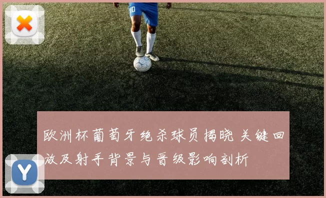 欧洲杯葡萄牙绝杀球员揭晓 关键回放及射手背景与晋级影响剖析