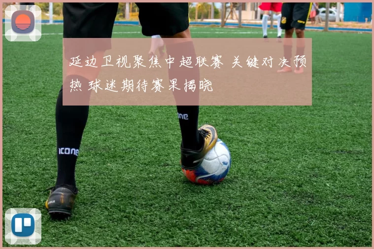 延边卫视聚焦中超联赛 关键对决预热 球迷期待赛果揭晓