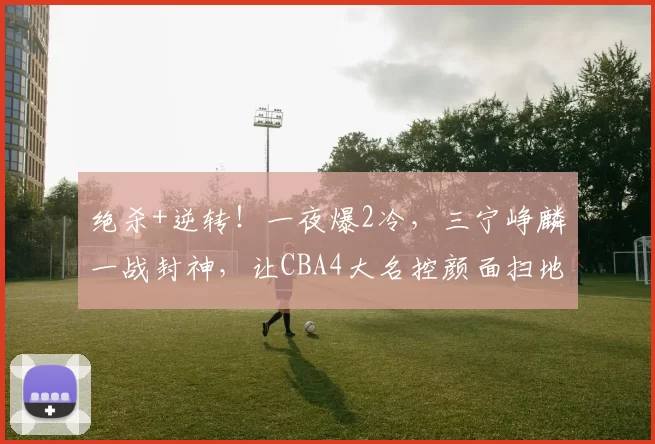 绝杀+逆转!一夜爆2冷,三宁峥麟一战封神,让CBA4大名控颜面扫地