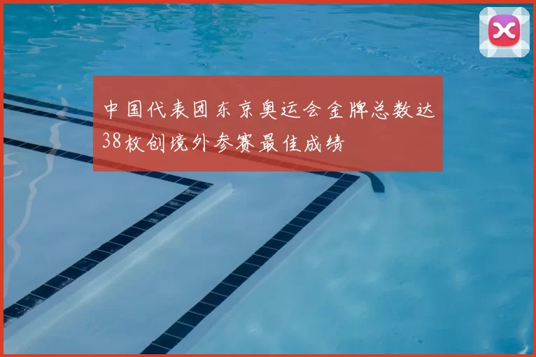 中国代表团东京奥运会金牌总数达38枚创境外参赛最佳成绩