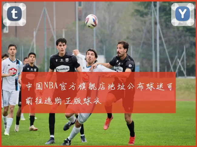 中国NBA官方旗舰店地址公布球迷可前往选购正版球衣