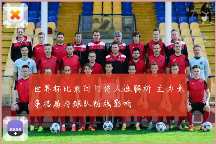 世界杯比利时门将人选解析 主力竞争格局与球队防线影响