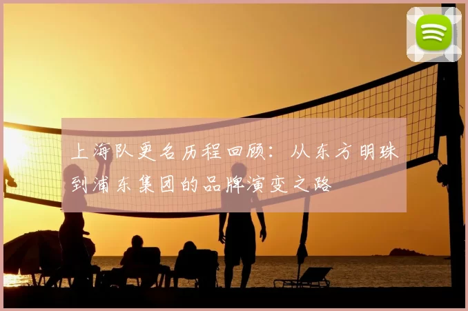 上海队更名历程回顾：从东方明珠到浦东集团的品牌演变之路