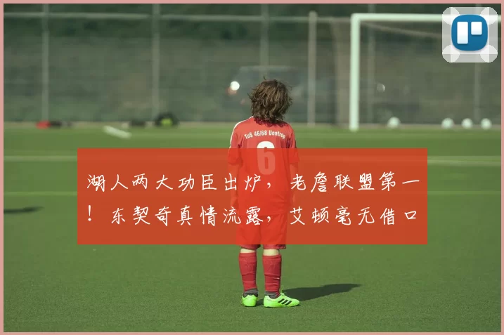 湖人两大功臣出炉，老詹联盟第一！东契奇真情流露，艾顿毫无借口