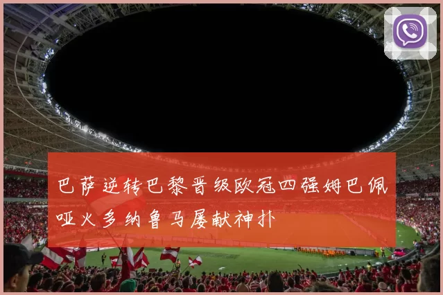 巴萨逆转巴黎晋级欧冠四强姆巴佩哑火多纳鲁马屡献神扑