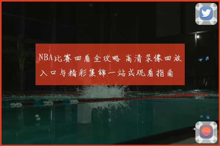 NBA比赛回看全攻略 高清录像回放入口与精彩集锦一站式观看指南