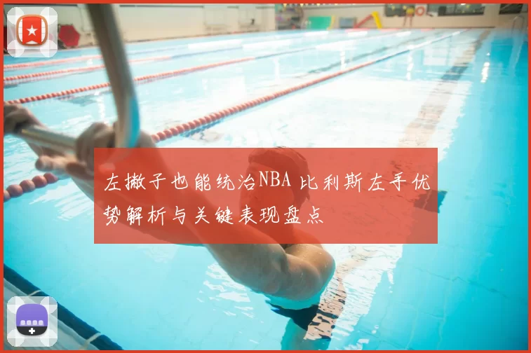 左撇子也能统治NBA 比利斯左手优势解析与关键表现盘点