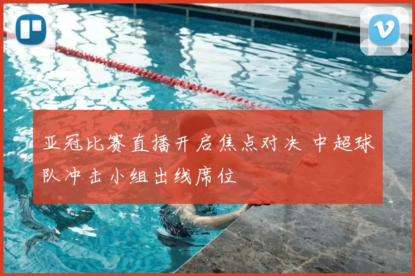 亚冠比赛直播开启焦点对决 中超球队冲击小组出线席位