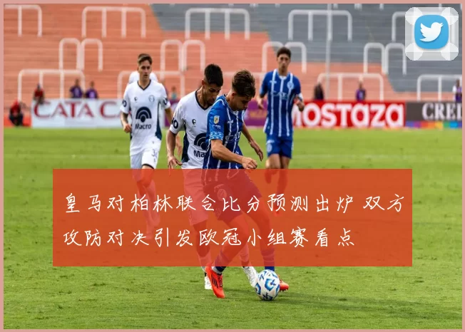 皇马对柏林联合比分预测出炉 双方攻防对决引发欧冠小组赛看点