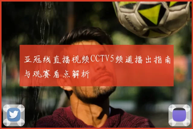亚冠线直播视频CCTV5频道播出指南与观赛看点解析