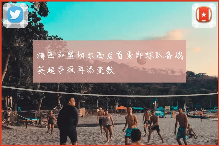 梅西加盟切尔西后首秀即球队备战英超争冠再添变数