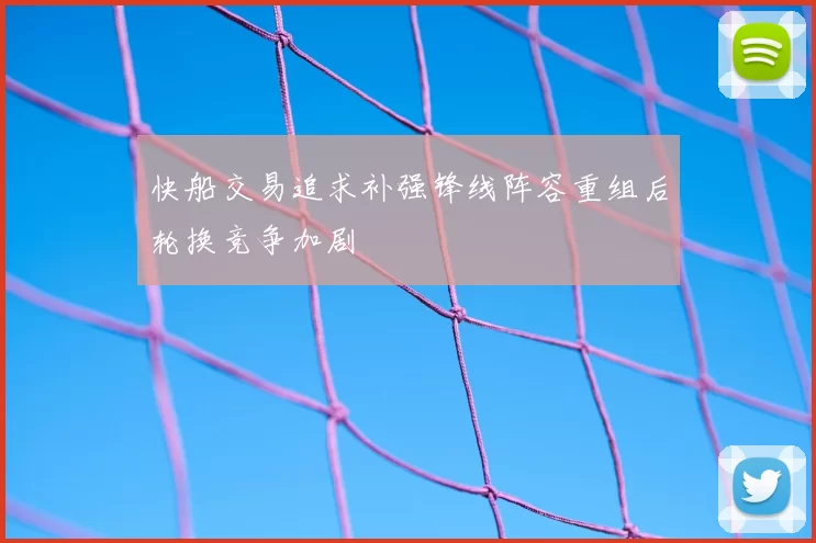 快船交易追求补强锋线阵容重组后轮换竞争加剧