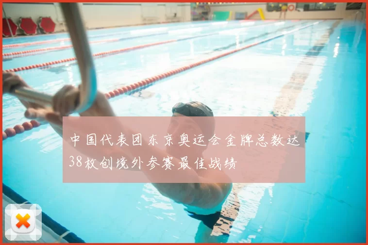 中国代表团东京奥运会金牌总数达38枚创境外参赛最佳战绩