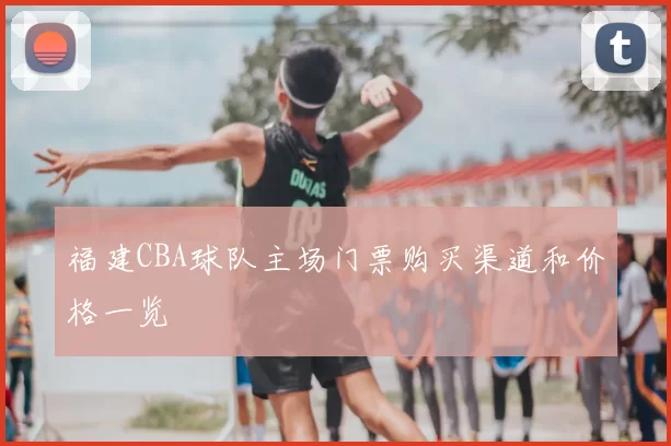 福建CBA球队主场门票购买渠道和价格一览