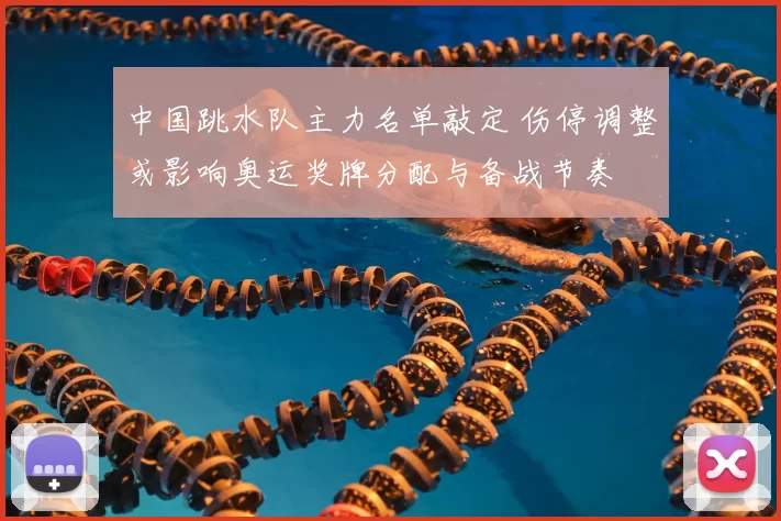 中国跳水队主力名单敲定 伤停调整或影响奥运奖牌分配与备战节奏