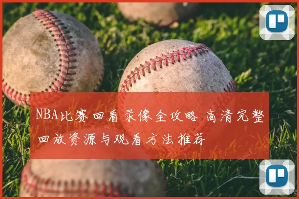 NBA比赛回看录像全攻略 高清完整回放资源与观看方法推荐