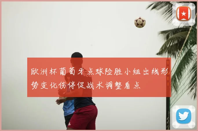 欧洲杯葡萄牙点球险胜小组出线形势变化伤停促战术调整看点