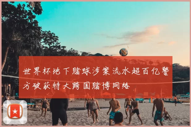 世界杯地下赌球涉案流水超百亿警方破获特大跨国赌博网络