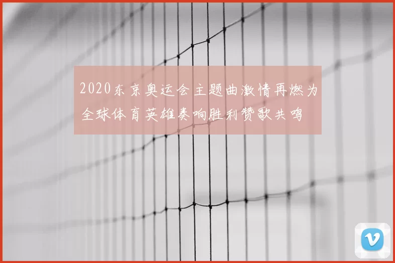 2020东京奥运会主题曲激情再燃为全球体育英雄奏响胜利赞歌共鸣