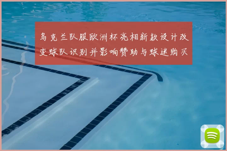 乌克兰队服欧洲杯亮相新款设计改变球队识别并影响赞助与球迷购买