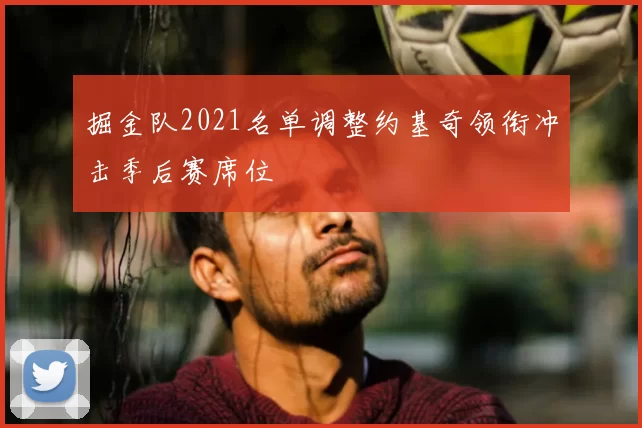 掘金队2021名单调整约基奇领衔冲击季后赛席位