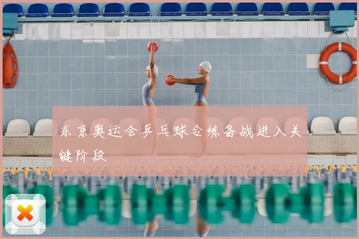 东京奥运会乒乓球合练备战进入关键阶段