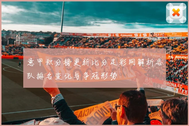 意甲积分榜更新比分足彩网解析各队排名变化与争冠形势