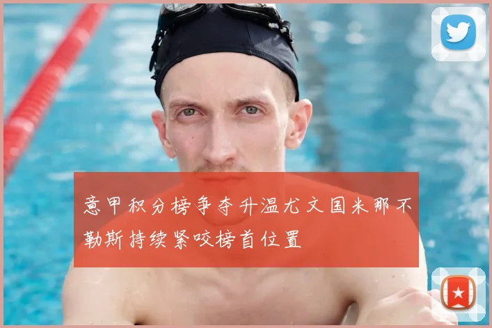 意甲积分榜争夺升温尤文国米那不勒斯持续紧咬榜首位置