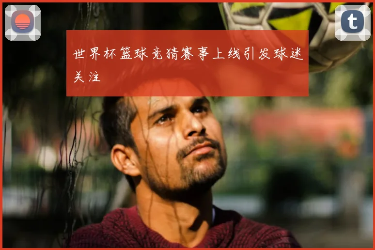 世界杯篮球竞猜赛事上线引发球迷关注