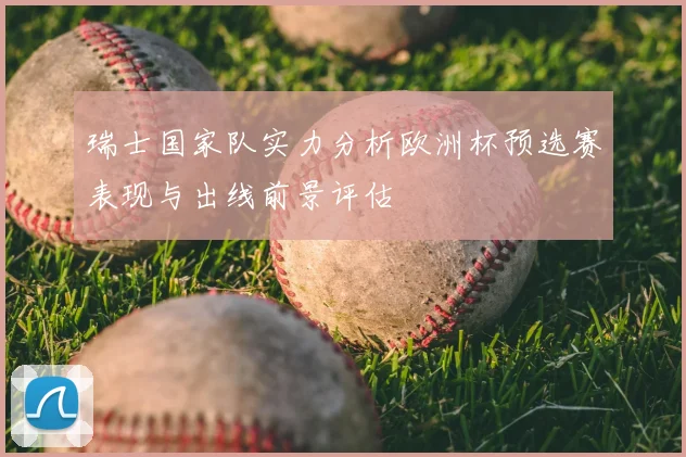 瑞士国家队实力分析欧洲杯预选赛表现与出线前景评估