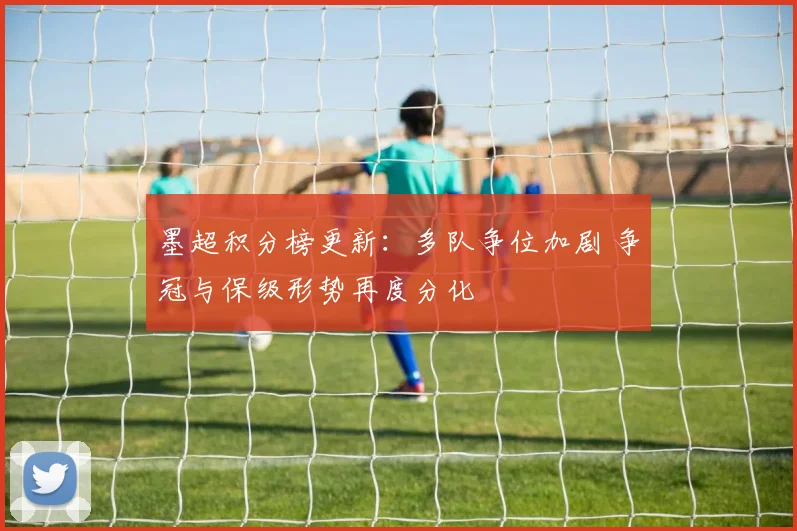 墨超积分榜更新:多队争位加剧 争冠与保级形势再度分化