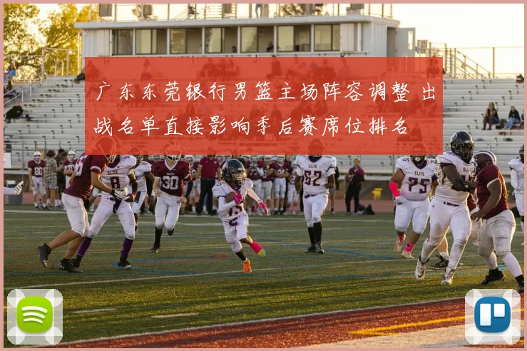 广东东莞银行男篮主场阵容调整 出战名单直接影响季后赛席位排名