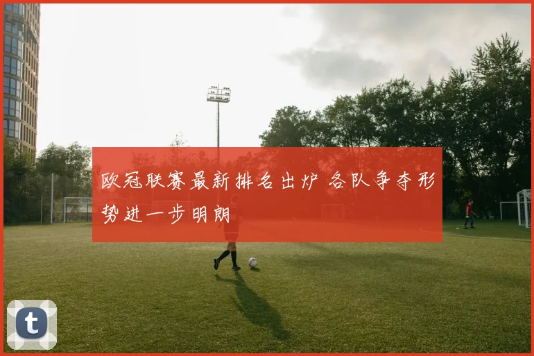 欧冠联赛最新排名出炉 各队争夺形势进一步明朗
