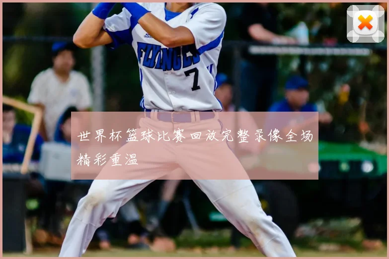 世界杯篮球比赛回放完整录像全场精彩重温