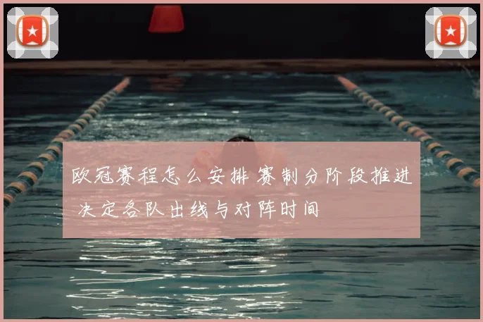 欧冠赛程怎么安排 赛制分阶段推进 决定各队出线与对阵时间