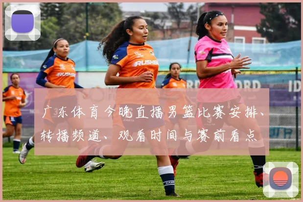 广东体育今晚直播男篮比赛安排、转播频道、观看时间与赛前看点