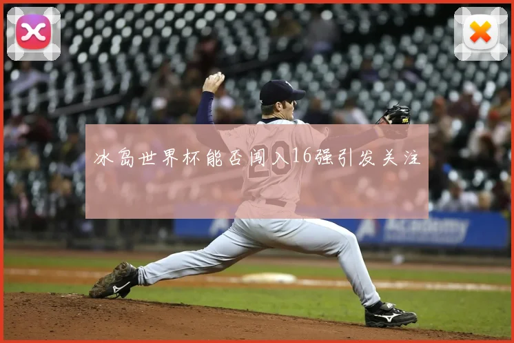 冰岛世界杯能否闯入16强引发关注
