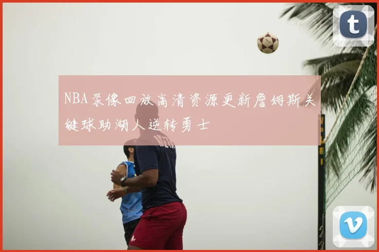 NBA录像回放高清资源更新詹姆斯关键球助湖人逆转勇士